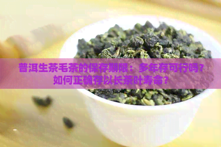 普洱生茶毛茶的保存期限：多年存可行吗？如何正确存以长茶叶寿命？