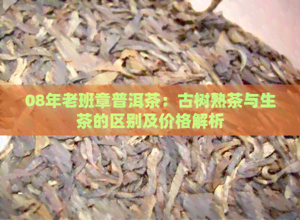 08年老班章普洱茶：古树熟茶与生茶的区别及价格解析