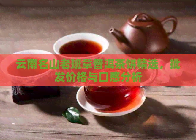 云南名山老班章普洱茶饼精选，批发价格与口感分析