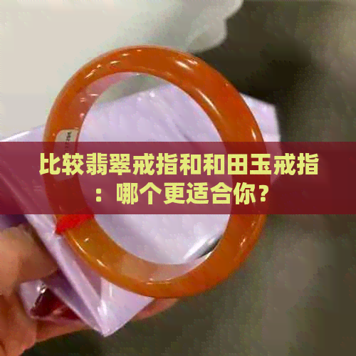 比较翡翠戒指和和田玉戒指：哪个更适合你？