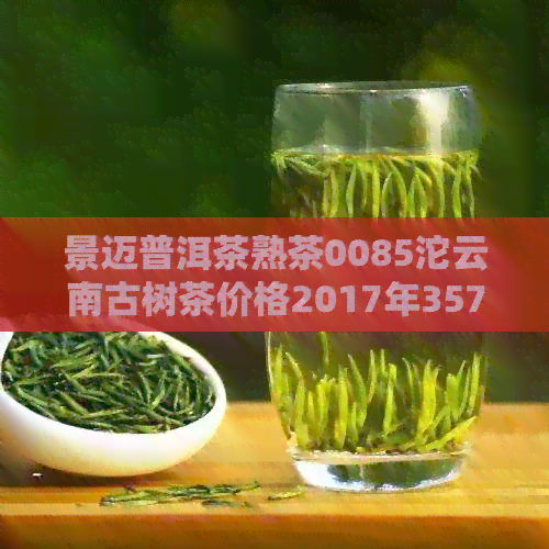 景迈普洱茶熟茶0085沱云南古树茶价格2017年357号饼，包含所有相关信息