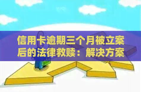 信用卡逾期三个月被立案后的法律救赎：解决方案与建议