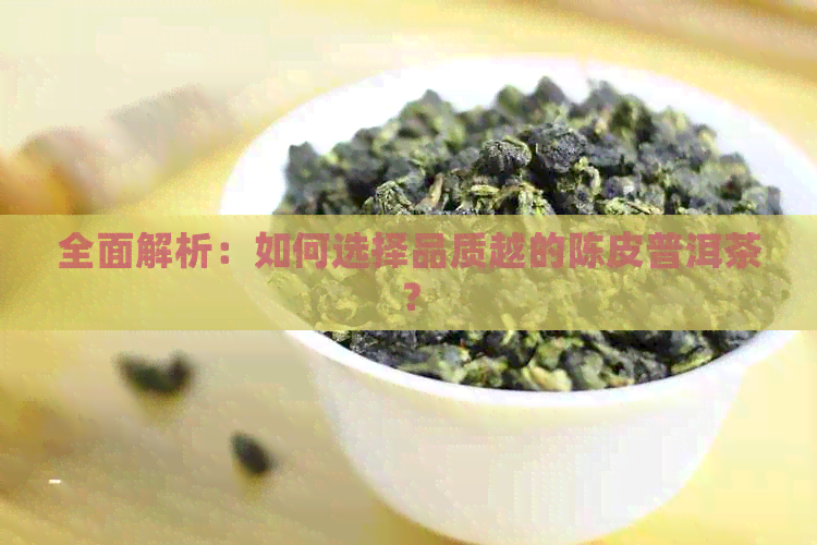 全面解析：如何选择品质越的陈皮普洱茶？