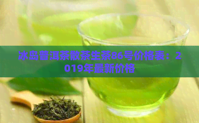 冰岛普洱茶散茶生茶86号价格表：2019年最新价格