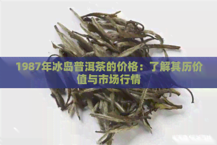 1987年冰岛普洱茶的价格：了解其历价值与市场行情