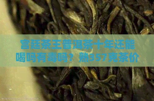 宫廷茶王普洱茶十年还能喝吗有吗？熟357克茶价格