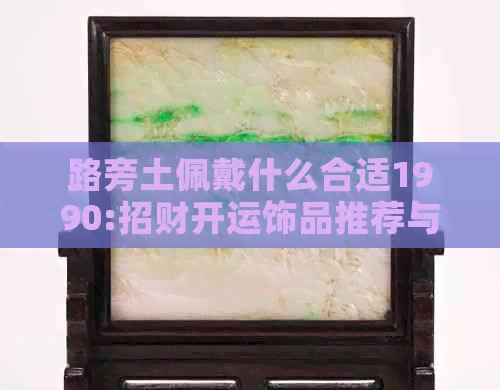 路旁土佩戴什么合适1990:招财开运饰品推荐与禁忌解析