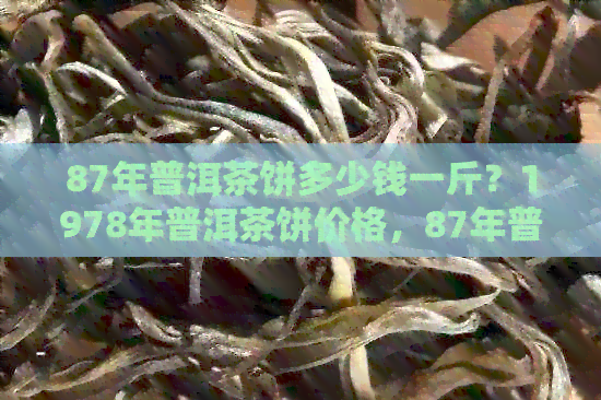 87年普洱茶饼多少钱一斤？1978年普洱茶饼价格，87年普洱茶饼价值分析。