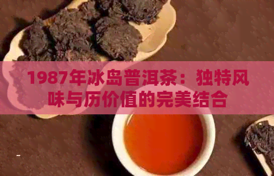 1987年冰岛普洱茶：独特风味与历价值的完美结合