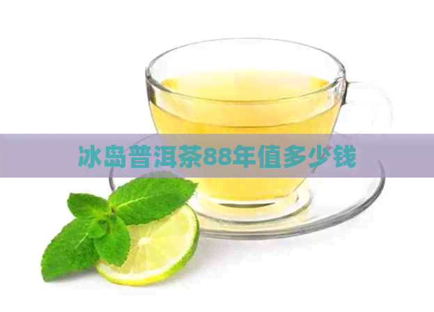 冰岛普洱茶88年值多少钱