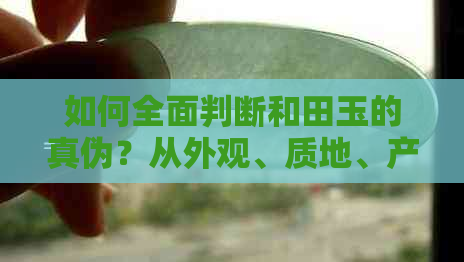 如何全面判断和田玉的真伪？从外观、质地、产地等方面进行鉴别解析