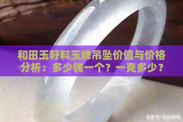 和田玉籽料玉牌吊坠价值与价格分析：多少钱一个？一克多少？