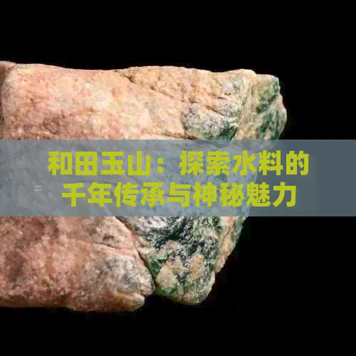 和田玉山：探索水料的千年传承与神秘魅力