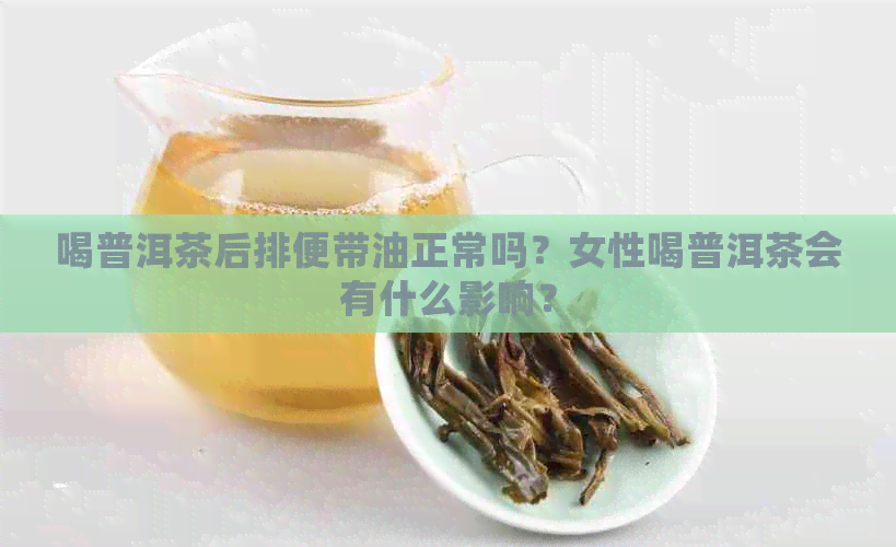 喝普洱茶后排便带油正常吗？女性喝普洱茶会有什么影响？