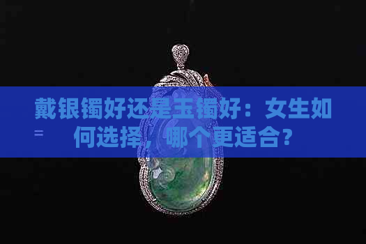 戴银镯好还是玉镯好：女生如何选择，哪个更适合？