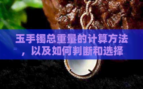 玉手镯总重量的计算方法，以及如何判断和选择