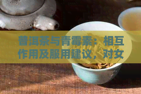 普洱茶与青霉素：相互作用及服用建议，对女性有何影响？