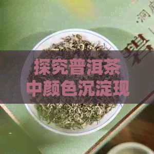 探究普洱茶中颜色沉淀现象及其影响因素