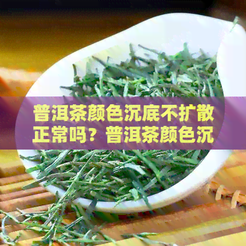 普洱茶颜色沉底不扩散正常吗？普洱茶颜色沉淀是怎么回事？这是真的吗？