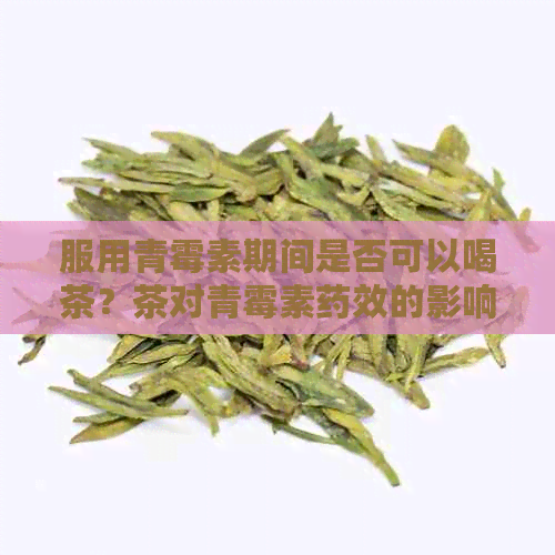 服用青霉素期间是否可以喝茶？茶对青霉素药效的影响是什么？