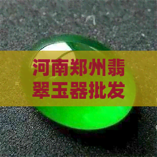 河南郑州翡翠玉器批发交易：寻找高质量玉石与玉器的一站式购物体验