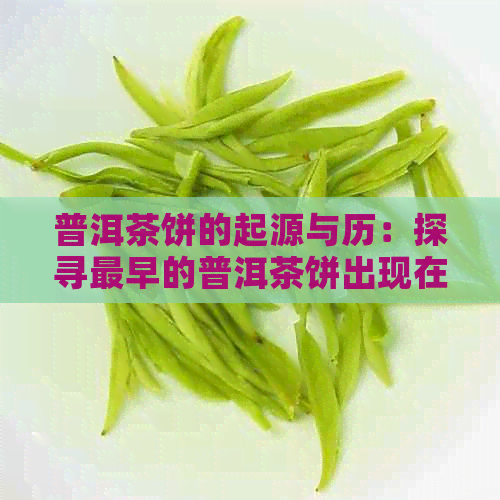 普洱茶饼的起源与历：探寻最早的普洱茶饼出现在哪个时期？