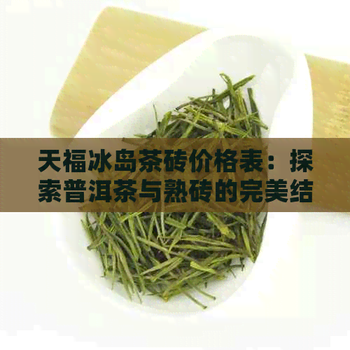 天福冰岛茶砖价格表：探索普洱茶与熟砖的完美结合