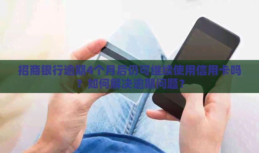 招商银行逾期4个月后仍可继续使用信用卡吗？如何解决逾期问题？