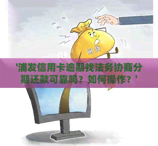 '浦发信用卡逾期找法务协商分期还款可靠吗？如何操作？'