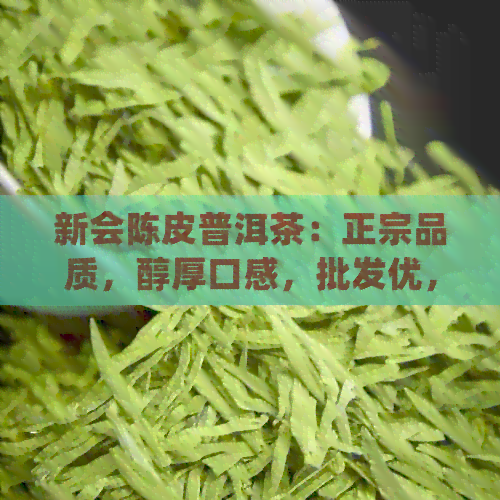 新会陈皮普洱茶：正宗品质，醇厚口感，批发优，推荐