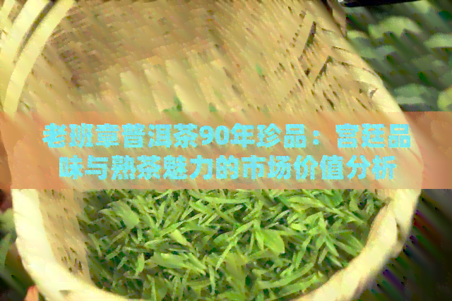 老班章普洱茶90年珍品：宫廷品味与熟茶魅力的市场价值分析