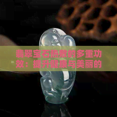 翡翠宝石热敷的多重功效：提升健康与美丽的终极武器