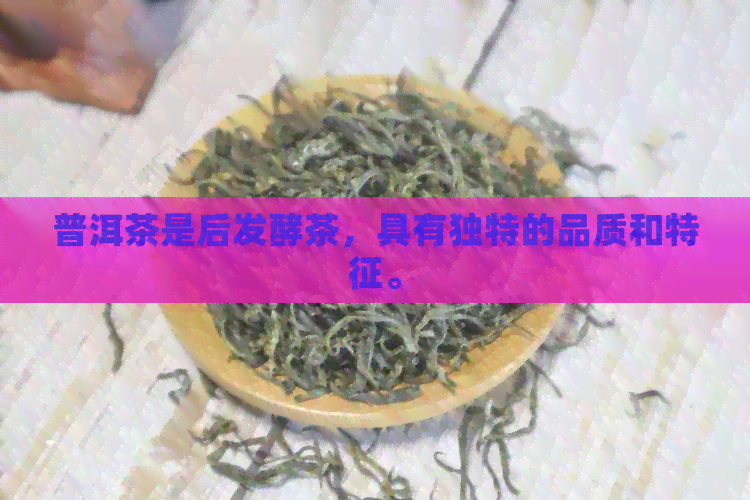 普洱茶是后发酵茶，具有独特的品质和特征。