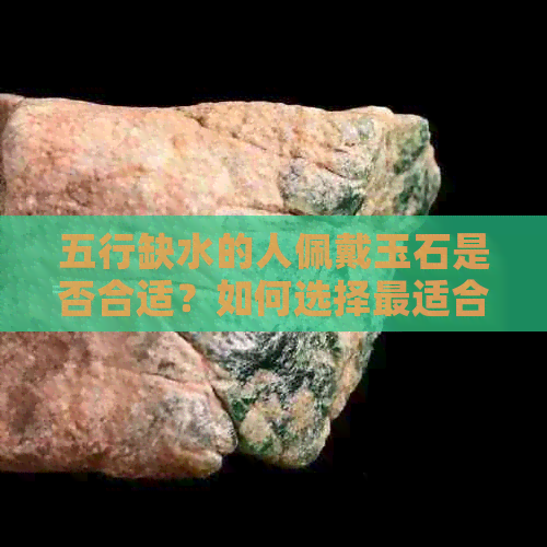 五行缺水的人佩戴玉石是否合适？如何选择最适合的玉饰品补足五行缺失？