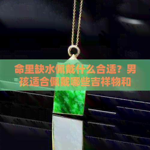 命里缺水佩戴什么合适？男孩适合佩戴哪些吉祥物和水晶来增加财运和健康？