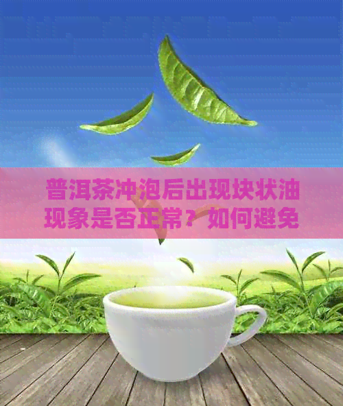 普洱茶冲泡后出现块状油现象是否正常？如何避免与解决？