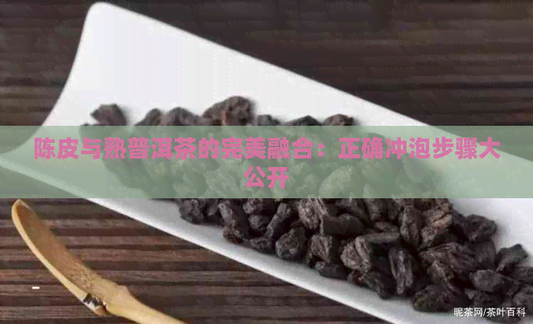 陈皮与熟普洱茶的完美融合：正确冲泡步骤大公开