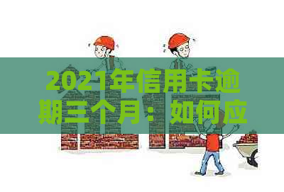 2021年信用卡逾期三个月：如何应对、解决及相关政策解读