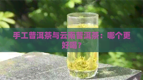 手工普洱茶与云南普洱茶：哪个更好喝？