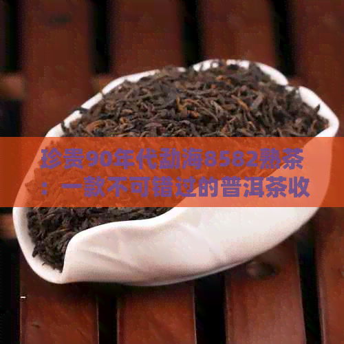 珍贵90年代勐海8582熟茶：一款不可错过的普洱茶收藏品