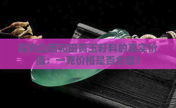 探究山西和田黄玉籽料的真实价值：一克价格是否合理？