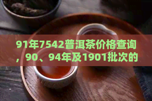 91年7542普洱茶价格查询，90、94年及1901批次的价格也一并提供