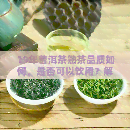 19年普洱茶熟茶品质如何，是否可以饮用？解析其独特魅力及适宜饮用的时期