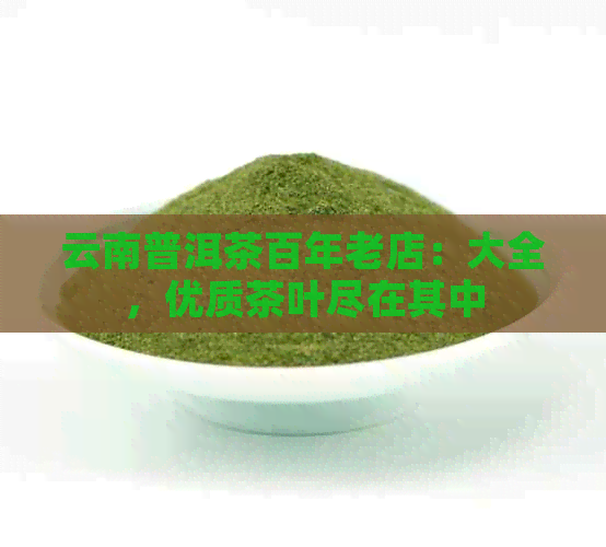 云南普洱茶百年老店：大全，优质茶叶尽在其中