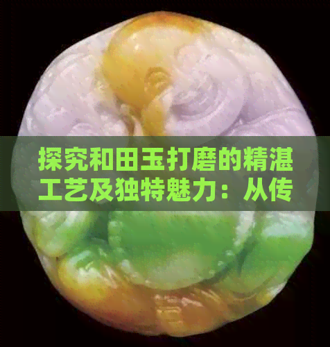 探究和田玉打磨的精湛工艺及独特魅力：从传统方法到现代抛光技巧