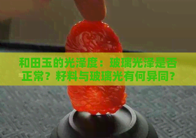 和田玉的光泽度：玻璃光泽是否正常？籽料与玻璃光有何异同？