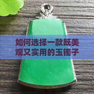 如何选择一款既美观又实用的玉镯子？购买时需要注意哪些因素？