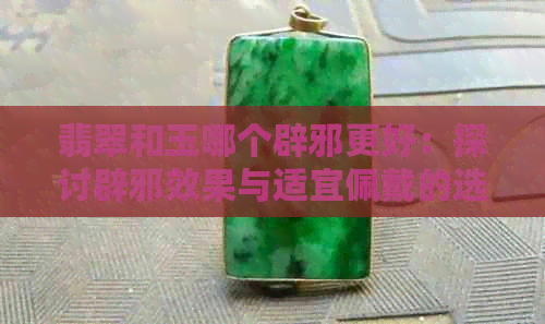 翡翠和玉哪个辟邪更好：探讨辟邪效果与适宜佩戴的选择