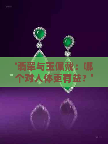 '翡翠与玉佩戴：哪个对人体更有益？'