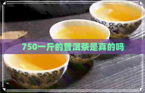 750一斤的普洱茶是真的吗